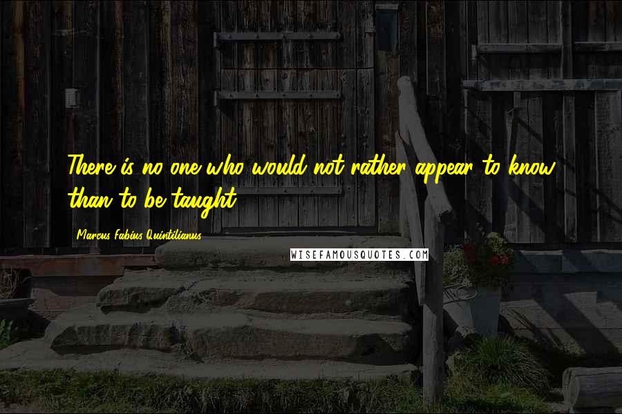 Marcus Fabius Quintilianus Quotes: There is no one who would not rather appear to know than to be taught.