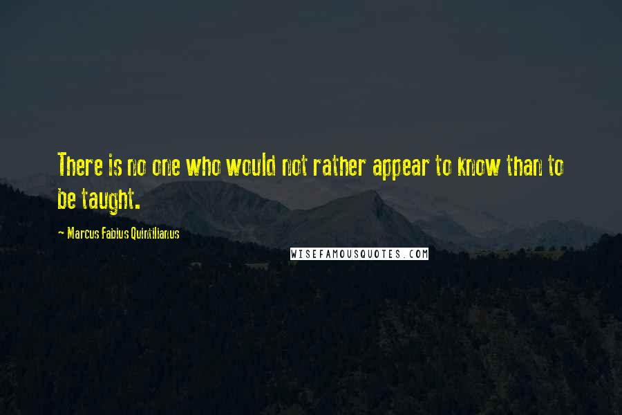 Marcus Fabius Quintilianus Quotes: There is no one who would not rather appear to know than to be taught.