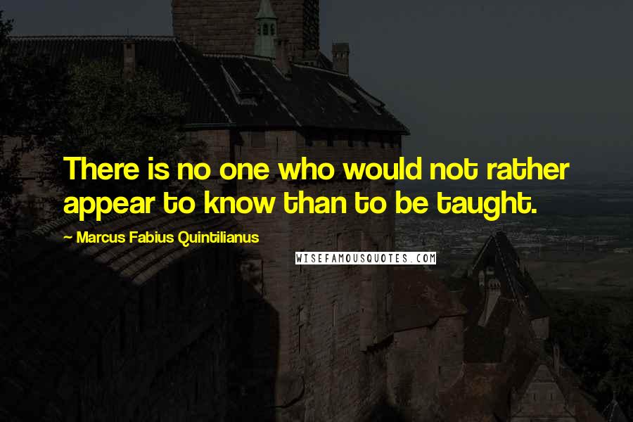 Marcus Fabius Quintilianus Quotes: There is no one who would not rather appear to know than to be taught.