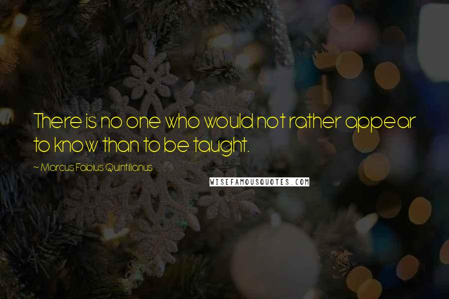Marcus Fabius Quintilianus Quotes: There is no one who would not rather appear to know than to be taught.