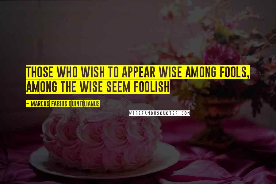 Marcus Fabius Quintilianus Quotes: Those who wish to appear wise among fools, among the wise seem foolish