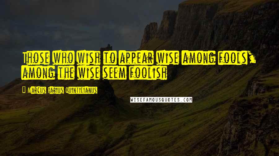 Marcus Fabius Quintilianus Quotes: Those who wish to appear wise among fools, among the wise seem foolish