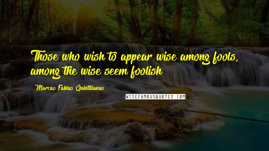 Marcus Fabius Quintilianus Quotes: Those who wish to appear wise among fools, among the wise seem foolish