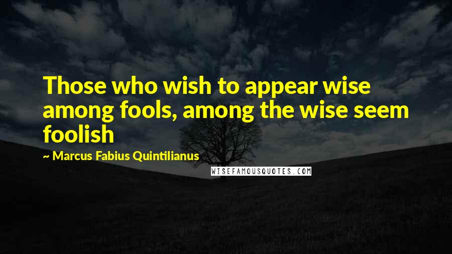Marcus Fabius Quintilianus Quotes: Those who wish to appear wise among fools, among the wise seem foolish