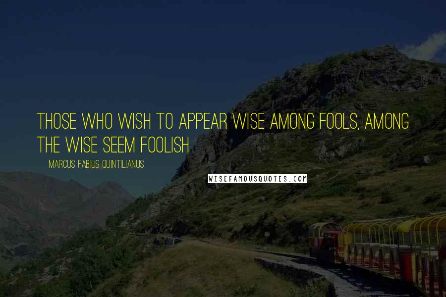 Marcus Fabius Quintilianus Quotes: Those who wish to appear wise among fools, among the wise seem foolish