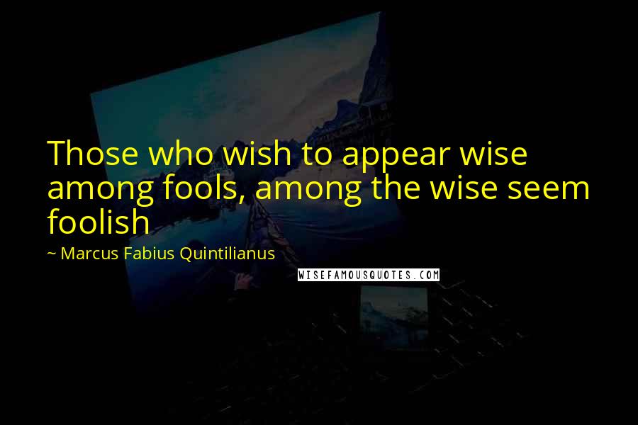 Marcus Fabius Quintilianus Quotes: Those who wish to appear wise among fools, among the wise seem foolish