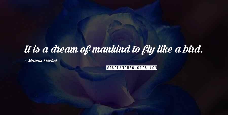 Marcus Fischer Quotes: It is a dream of mankind to fly like a bird.