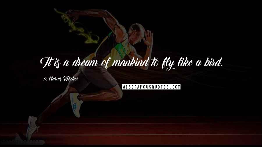 Marcus Fischer Quotes: It is a dream of mankind to fly like a bird.