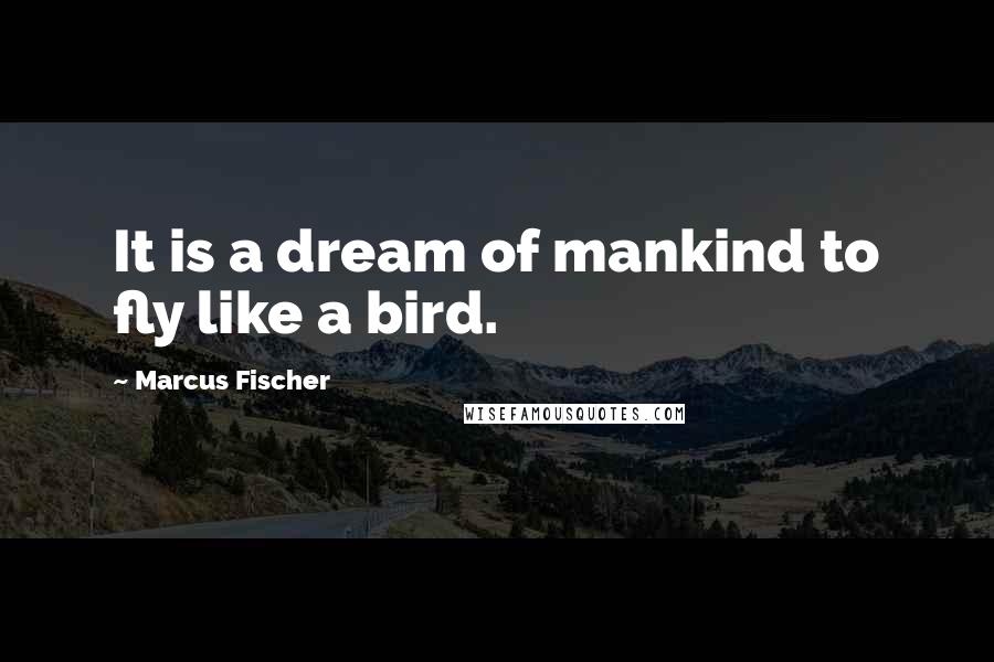 Marcus Fischer Quotes: It is a dream of mankind to fly like a bird.