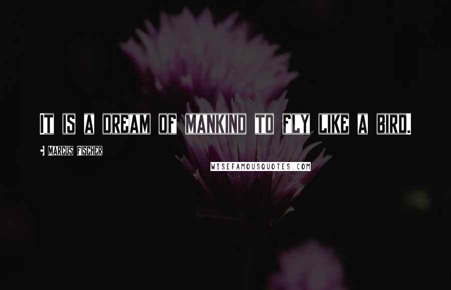 Marcus Fischer Quotes: It is a dream of mankind to fly like a bird.