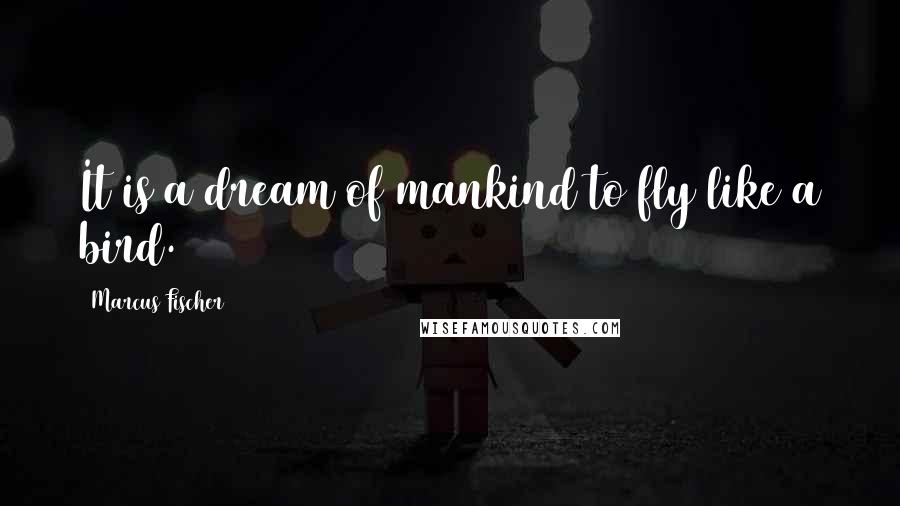 Marcus Fischer Quotes: It is a dream of mankind to fly like a bird.