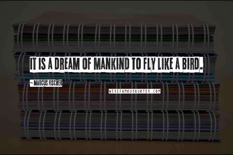 Marcus Fischer Quotes: It is a dream of mankind to fly like a bird.