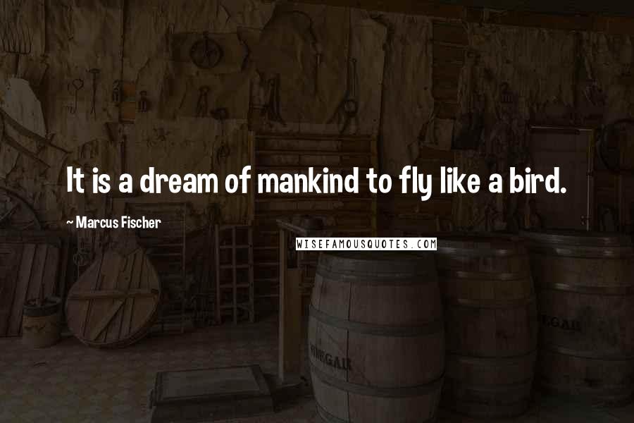 Marcus Fischer Quotes: It is a dream of mankind to fly like a bird.