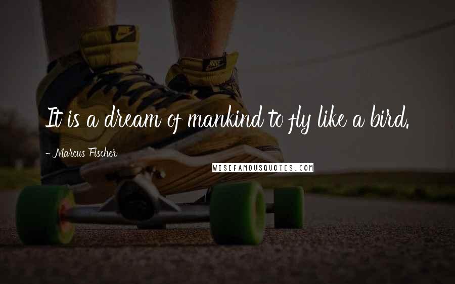 Marcus Fischer Quotes: It is a dream of mankind to fly like a bird.