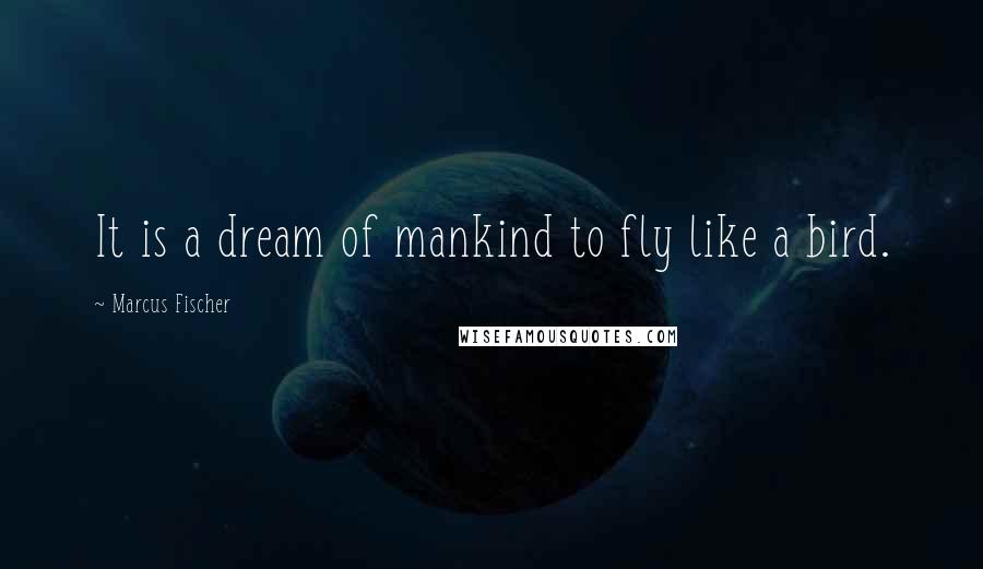 Marcus Fischer Quotes: It is a dream of mankind to fly like a bird.