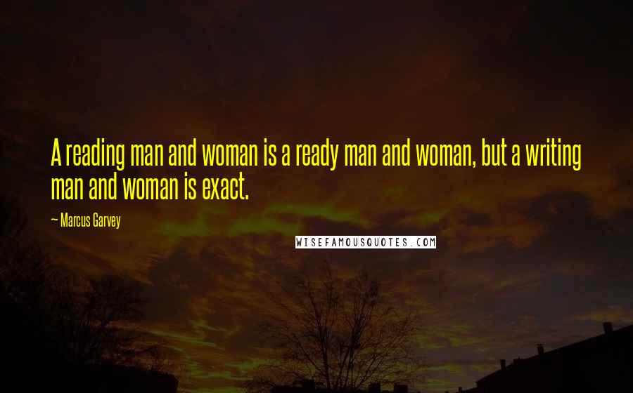 Marcus Garvey Quotes: A reading man and woman is a ready man and woman, but a writing man and woman is exact.