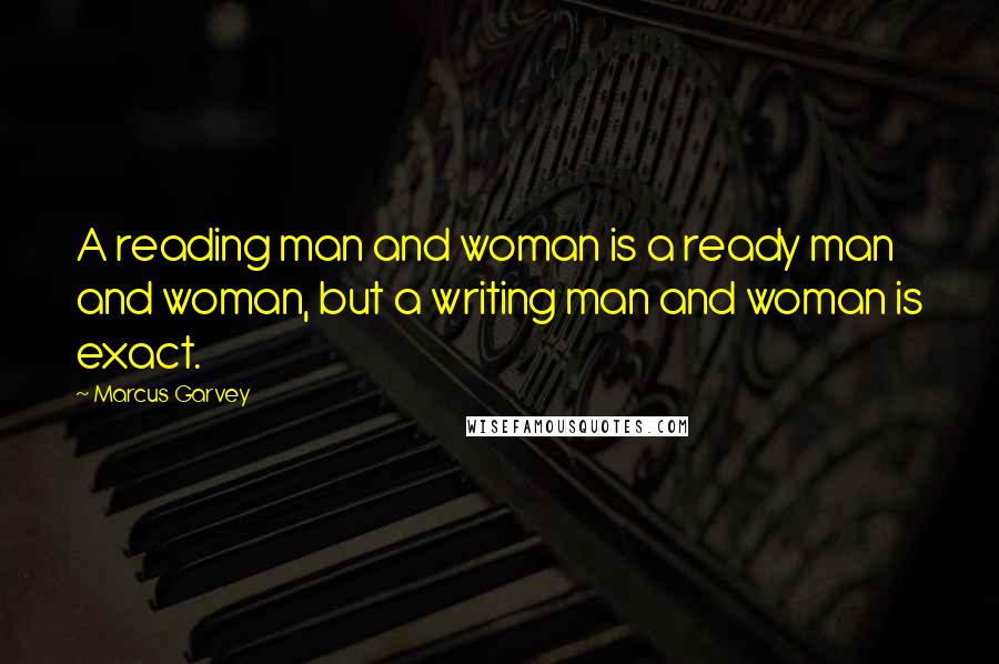 Marcus Garvey Quotes: A reading man and woman is a ready man and woman, but a writing man and woman is exact.