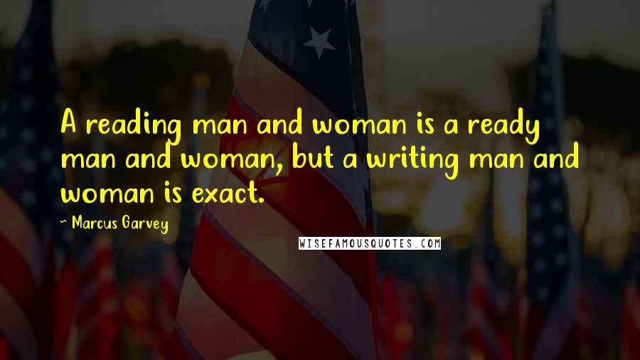 Marcus Garvey Quotes: A reading man and woman is a ready man and woman, but a writing man and woman is exact.