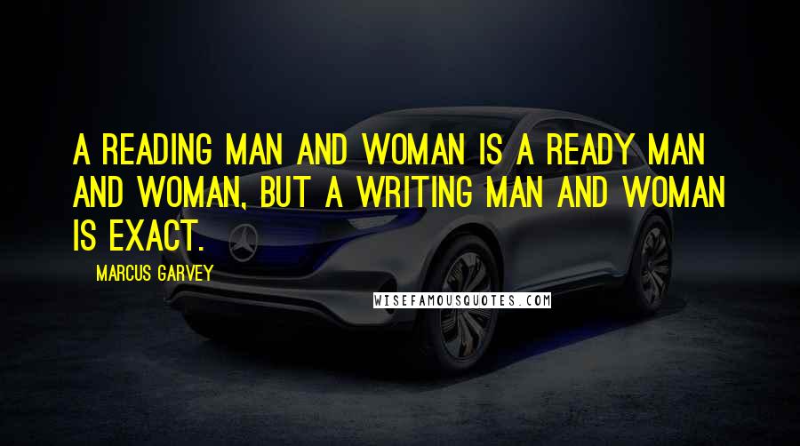 Marcus Garvey Quotes: A reading man and woman is a ready man and woman, but a writing man and woman is exact.
