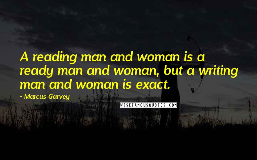 Marcus Garvey Quotes: A reading man and woman is a ready man and woman, but a writing man and woman is exact.