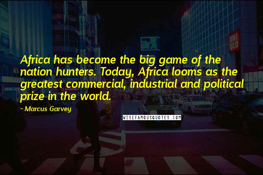 Marcus Garvey Quotes: Africa has become the big game of the nation hunters. Today, Africa looms as the greatest commercial, industrial and political prize in the world.