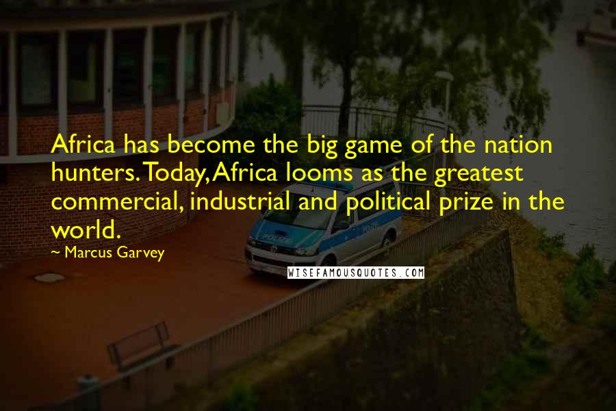 Marcus Garvey Quotes: Africa has become the big game of the nation hunters. Today, Africa looms as the greatest commercial, industrial and political prize in the world.