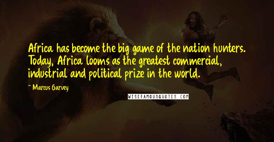 Marcus Garvey Quotes: Africa has become the big game of the nation hunters. Today, Africa looms as the greatest commercial, industrial and political prize in the world.