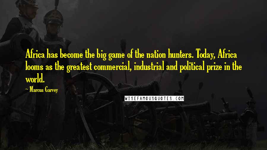 Marcus Garvey Quotes: Africa has become the big game of the nation hunters. Today, Africa looms as the greatest commercial, industrial and political prize in the world.