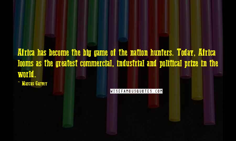 Marcus Garvey Quotes: Africa has become the big game of the nation hunters. Today, Africa looms as the greatest commercial, industrial and political prize in the world.