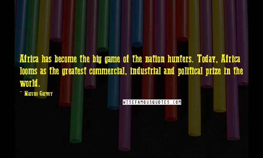 Marcus Garvey Quotes: Africa has become the big game of the nation hunters. Today, Africa looms as the greatest commercial, industrial and political prize in the world.