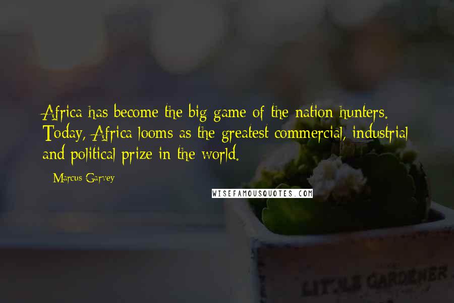 Marcus Garvey Quotes: Africa has become the big game of the nation hunters. Today, Africa looms as the greatest commercial, industrial and political prize in the world.