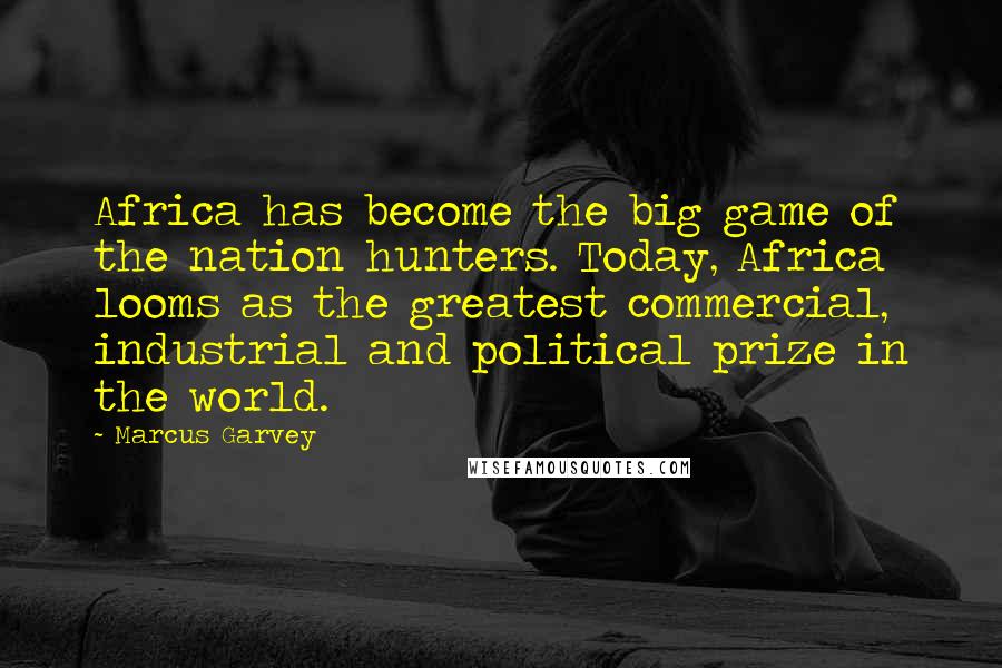 Marcus Garvey Quotes: Africa has become the big game of the nation hunters. Today, Africa looms as the greatest commercial, industrial and political prize in the world.