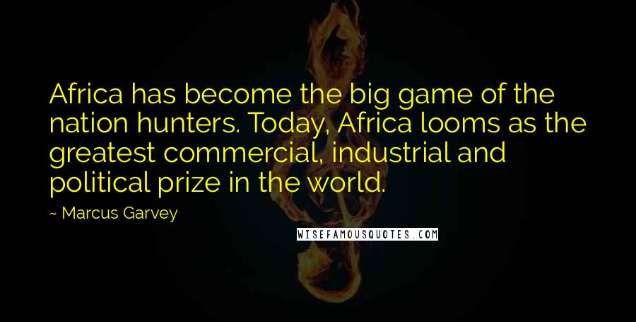 Marcus Garvey Quotes: Africa has become the big game of the nation hunters. Today, Africa looms as the greatest commercial, industrial and political prize in the world.