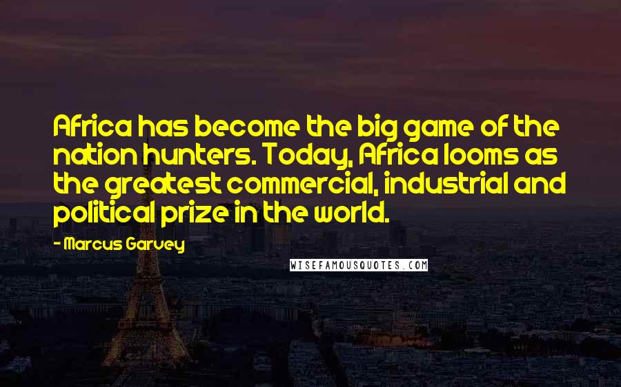 Marcus Garvey Quotes: Africa has become the big game of the nation hunters. Today, Africa looms as the greatest commercial, industrial and political prize in the world.