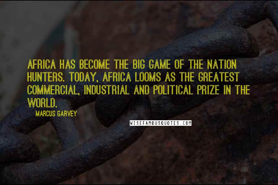 Marcus Garvey Quotes: Africa has become the big game of the nation hunters. Today, Africa looms as the greatest commercial, industrial and political prize in the world.