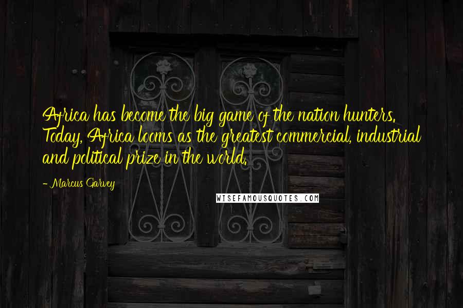 Marcus Garvey Quotes: Africa has become the big game of the nation hunters. Today, Africa looms as the greatest commercial, industrial and political prize in the world.