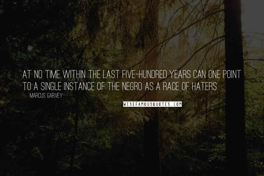 Marcus Garvey Quotes: At no time within the last five-hundred years can one point to a single instance of the Negro as a race of haters.