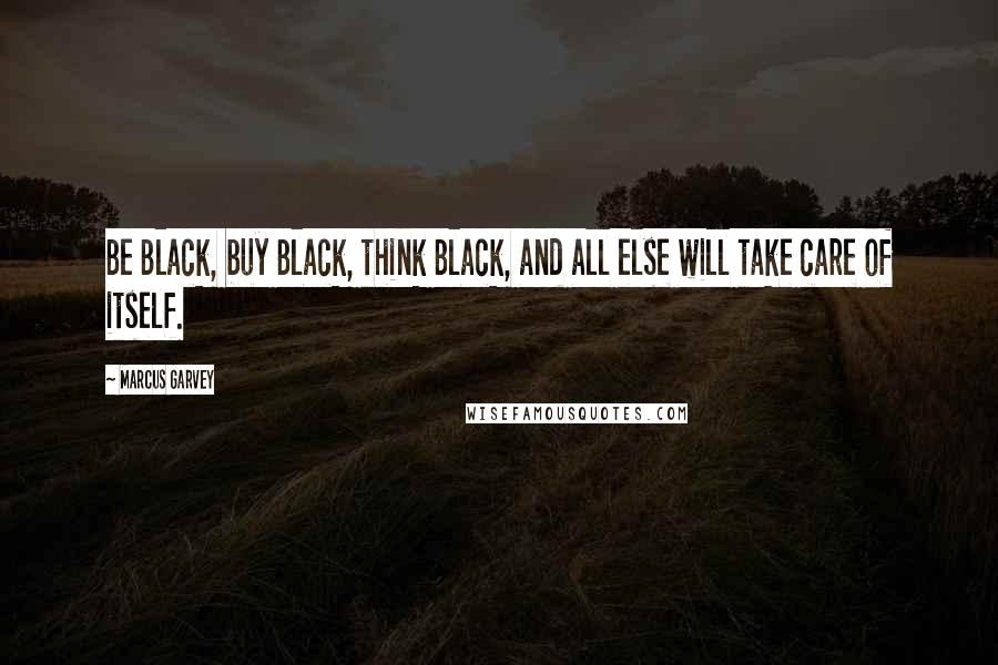 Marcus Garvey Quotes: Be Black, buy Black, think Black, and all else will take care of itself.