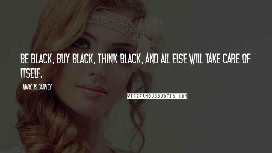 Marcus Garvey Quotes: Be Black, buy Black, think Black, and all else will take care of itself.