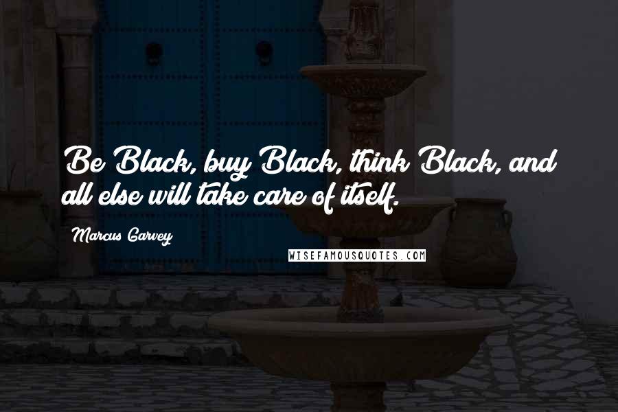 Marcus Garvey Quotes: Be Black, buy Black, think Black, and all else will take care of itself.