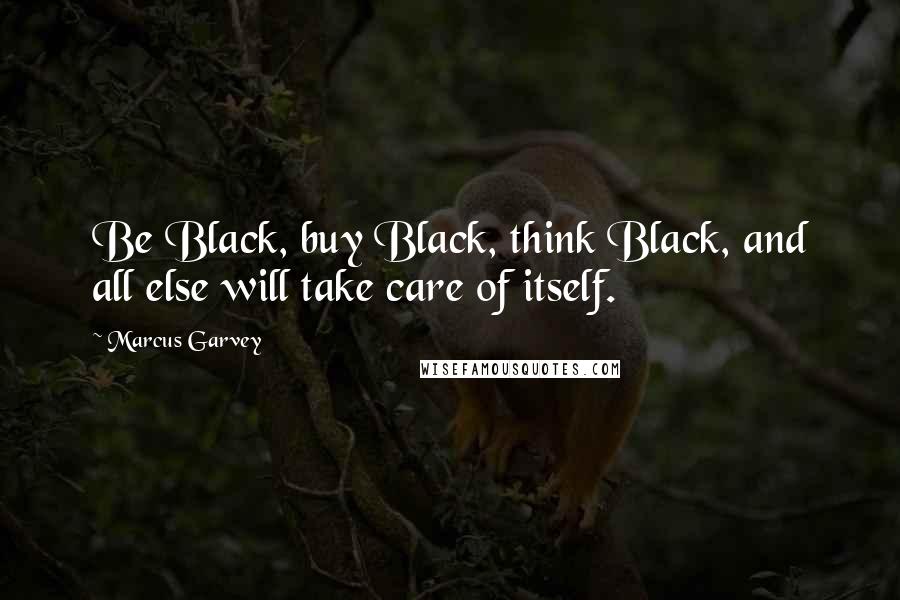 Marcus Garvey Quotes: Be Black, buy Black, think Black, and all else will take care of itself.