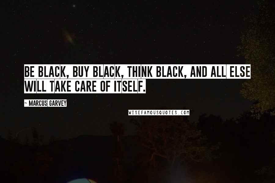 Marcus Garvey Quotes: Be Black, buy Black, think Black, and all else will take care of itself.