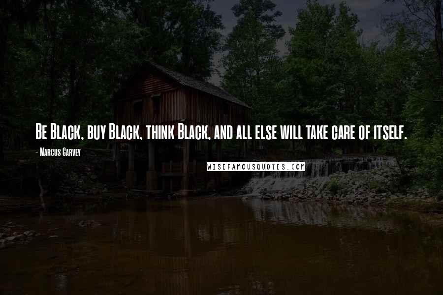 Marcus Garvey Quotes: Be Black, buy Black, think Black, and all else will take care of itself.