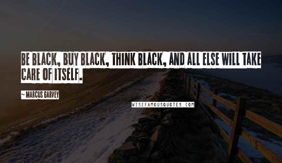 Marcus Garvey Quotes: Be Black, buy Black, think Black, and all else will take care of itself.