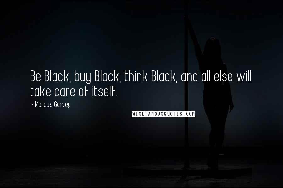 Marcus Garvey Quotes: Be Black, buy Black, think Black, and all else will take care of itself.