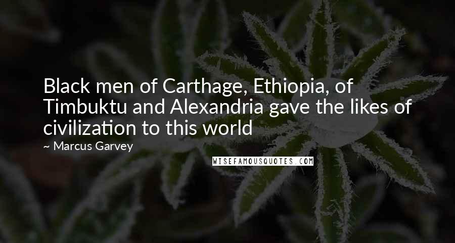 Marcus Garvey Quotes: Black men of Carthage, Ethiopia, of Timbuktu and Alexandria gave the likes of civilization to this world