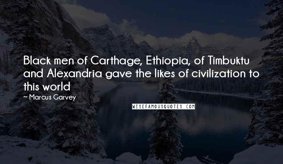 Marcus Garvey Quotes: Black men of Carthage, Ethiopia, of Timbuktu and Alexandria gave the likes of civilization to this world