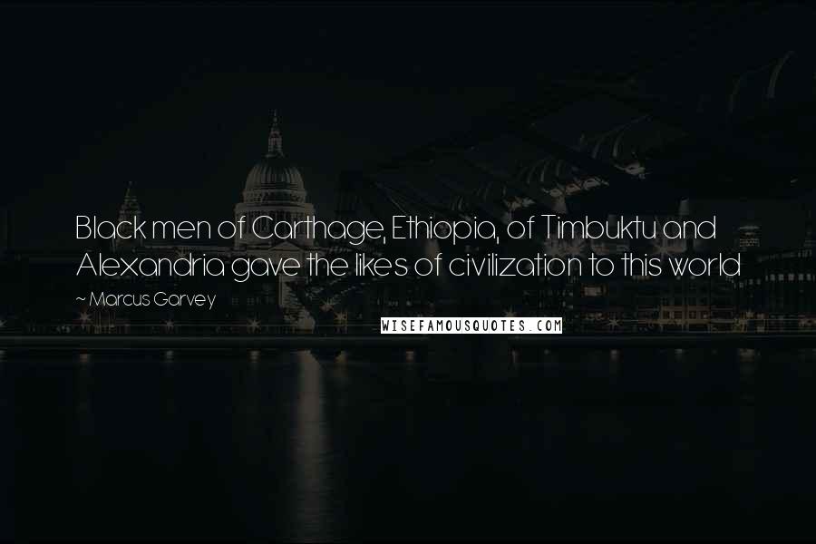 Marcus Garvey Quotes: Black men of Carthage, Ethiopia, of Timbuktu and Alexandria gave the likes of civilization to this world