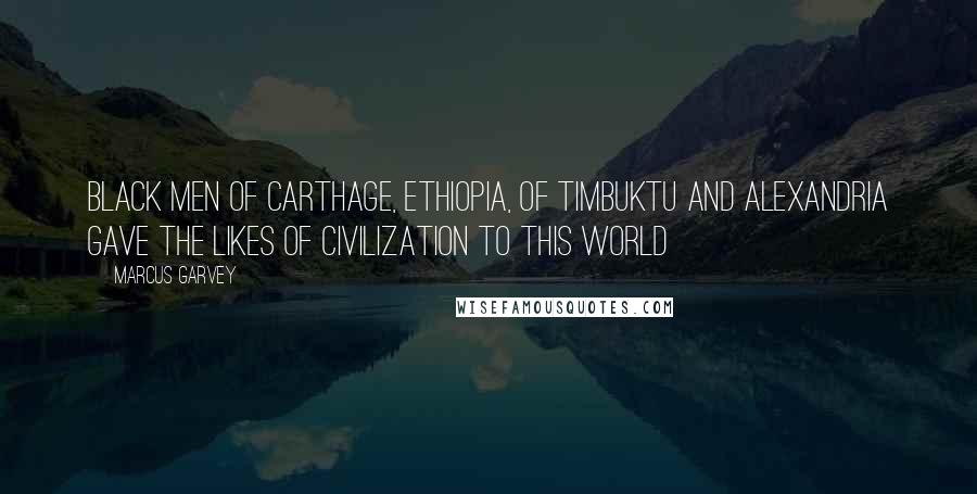 Marcus Garvey Quotes: Black men of Carthage, Ethiopia, of Timbuktu and Alexandria gave the likes of civilization to this world