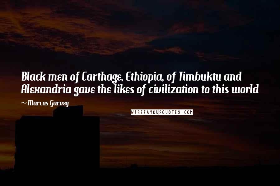 Marcus Garvey Quotes: Black men of Carthage, Ethiopia, of Timbuktu and Alexandria gave the likes of civilization to this world